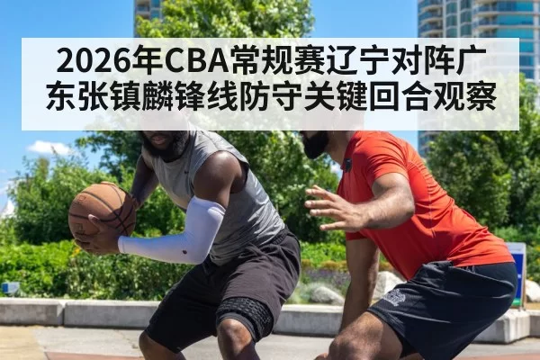 2026年CBA常规赛辽宁对阵广东张镇麟锋线防守关键回合观察