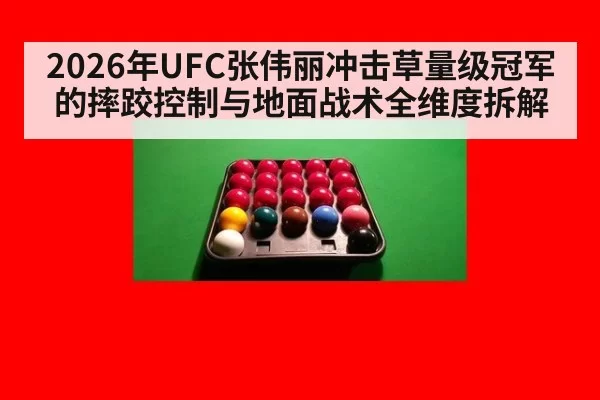 2026年UFC张伟丽冲击草量级冠军的摔跤控制与地面战术全维度拆解