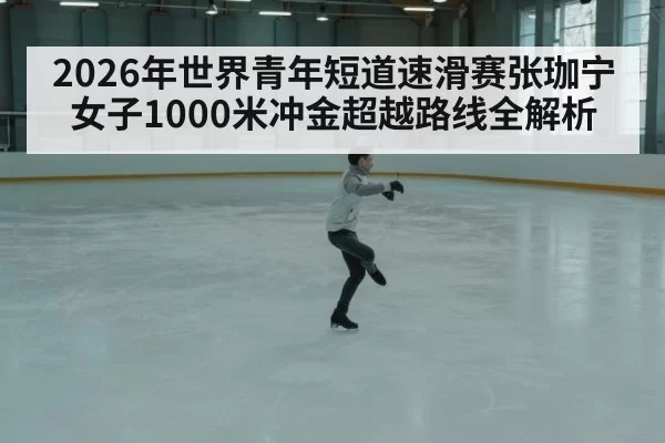 2026年世界青年短道速滑赛张珈宁女子1000米冲金超越路线全解析